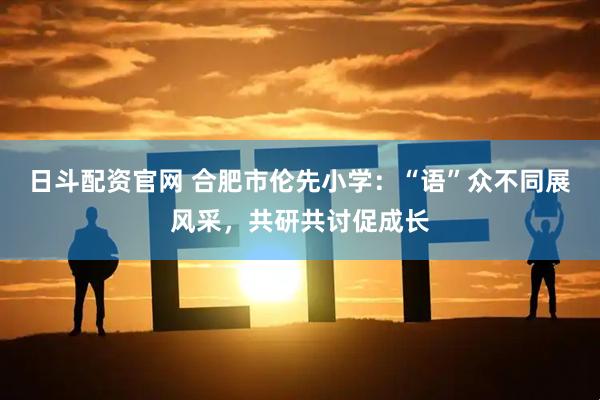 日斗配资官网 合肥市伦先小学：“语”众不同展风采，共研共讨促成长