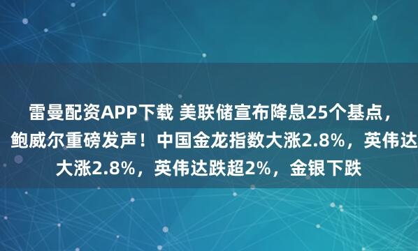 雷曼配资APP下载 美联储宣布降息25个基点，预计年内还降两次，鲍威尔重磅发声！中国金龙指数大涨2.8%，英伟达跌超2%，金银下跌