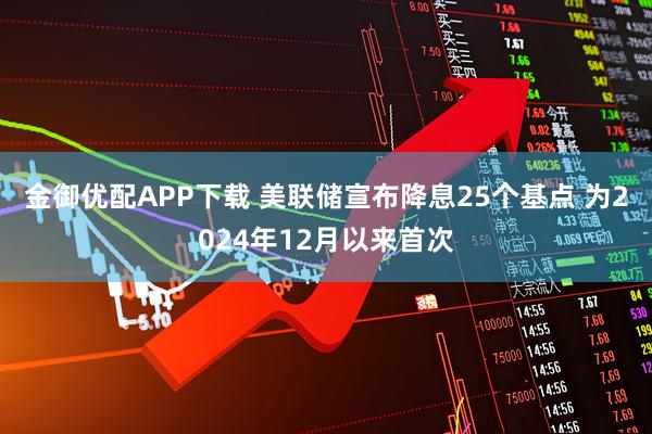 金御优配APP下载 美联储宣布降息25个基点 为2024年12月以来首次