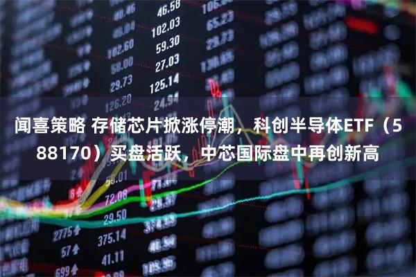 闻喜策略 存储芯片掀涨停潮,科创半导体ETF(588170)买盘活跃,中芯国际盘中再创新高