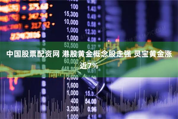 中国股票配资网 港股黄金概念股走强 灵宝黄金涨近7%