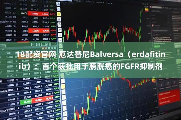 18配资官网 厄达替尼Balversa（erdafitinib）：首个获批用于膀胱癌的FGFR抑制剂