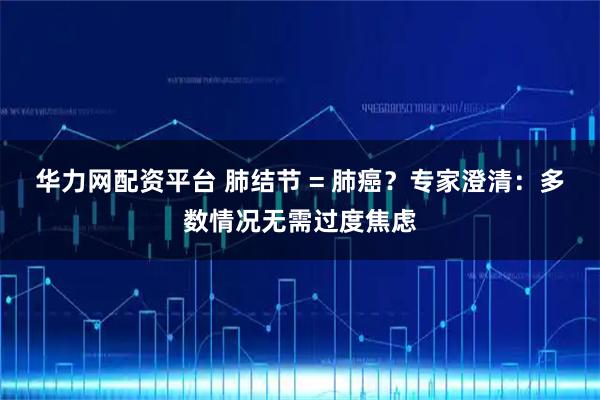 华力网配资平台 肺结节 = 肺癌？专家澄清：多数情况无需过度焦虑