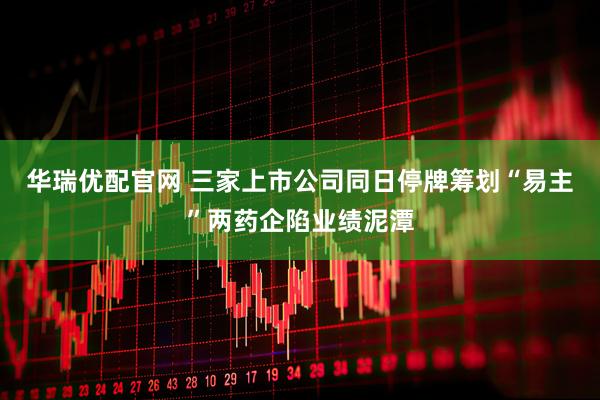 华瑞优配官网 三家上市公司同日停牌筹划“易主”两药企陷业绩泥潭