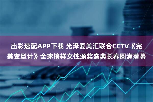 出彩速配APP下载 光泽爱美汇联合CCTV《完美变型计》全球榜样女性颁奖盛典长春圆满落幕