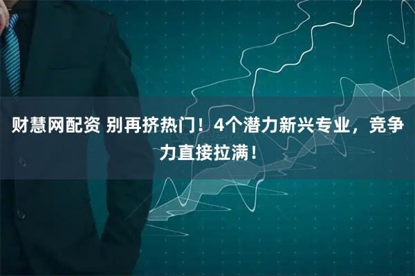 财慧网配资 别再挤热门！4个潜力新兴专业，竞争力直接拉满！