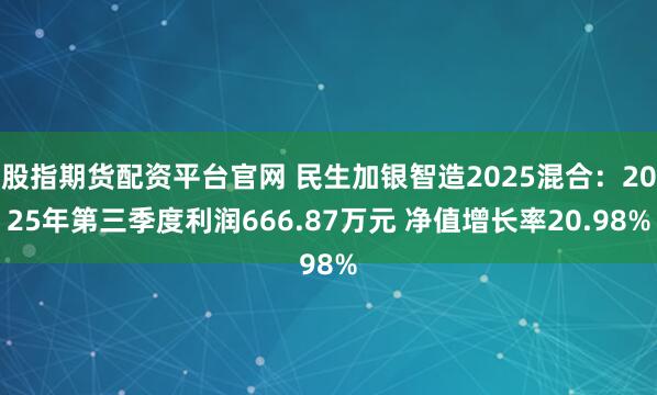 股指期货配资平台官网 民生加银智造2025混合：2025年第三季度利润666.87万元 净值增长率20.98%