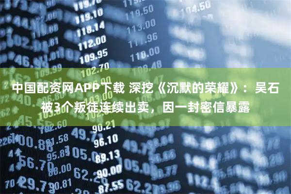 中国配资网APP下载 深挖《沉默的荣耀》:吴石被3个叛徒连续出卖,因一封密信暴露