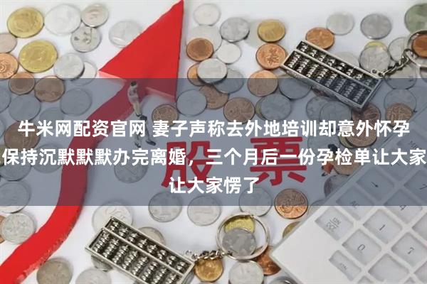 牛米网配资官网 妻子声称去外地培训却意外怀孕，我保持沉默默默办完离婚，三个月后一份孕检单让大家愣了