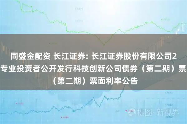 同盛金配资 长江证券: 长江证券股份有限公司2025年面向专业投资者公开发行科技创新公司债券（第二期）票面利率公告