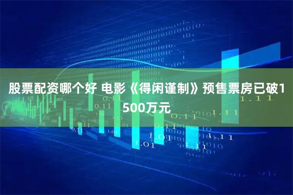 股票配资哪个好 电影《得闲谨制》预售票房已破1500万元