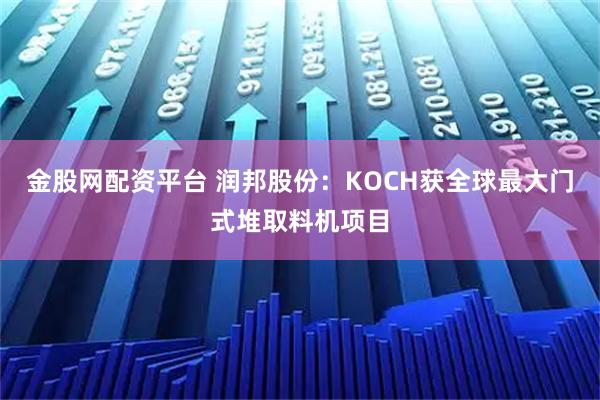 金股网配资平台 润邦股份：KOCH获全球最大门式堆取料机项目