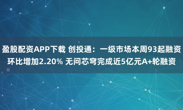 盈股配资APP下载 创投通：一级市场本周93起融资环比增加2.20% 无问芯穹完成近5亿元A+轮融资