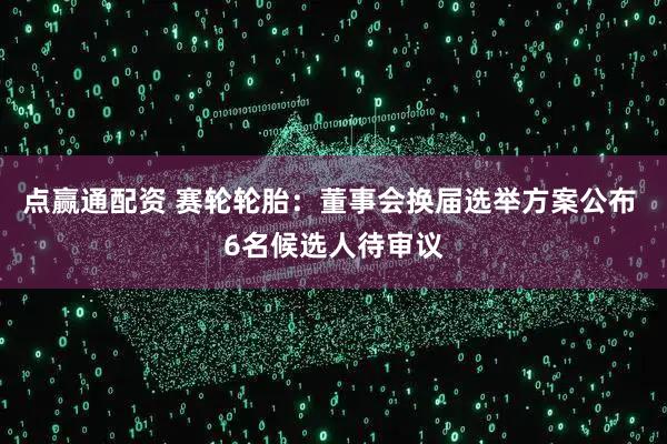点赢通配资 赛轮轮胎：董事会换届选举方案公布 6名候选人待审议