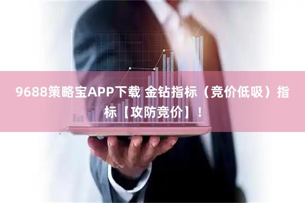 9688策略宝APP下载 金钻指标（竞价低吸）指标【攻防竞价】！