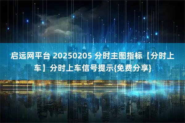 启远网平台 20250205 分时主图指标【分时上车】分时上车信号提示{免费分享}