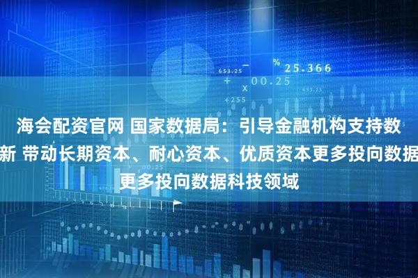 海会配资官网 国家数据局：引导金融机构支持数据科技创新 带动长期资本、耐心资本、优质资本更多投向数据科技领域