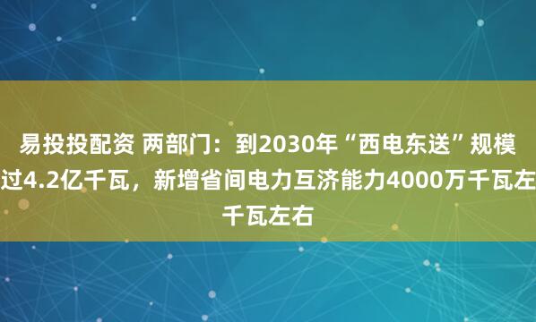 易投投配资 两部门：到2030年“西电东送”规模超过4.2亿千瓦，新增省间电力互济能力4000万千瓦左右