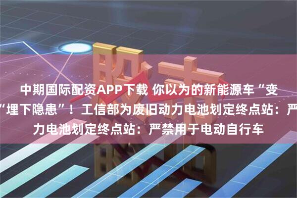 中期国际配资APP下载 你以为的新能源车“变废为宝”，可能是“埋下隐患”！工信部为废旧动力电池划定终点站：严禁用于电动自行车