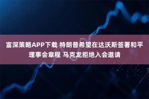 富深策略APP下载 特朗普希望在达沃斯签署和平理事会章程 马克龙拒绝入会邀请