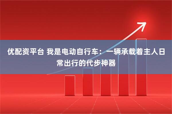 优配资平台 我是电动自行车：一辆承载着主人日常出行的代步神器