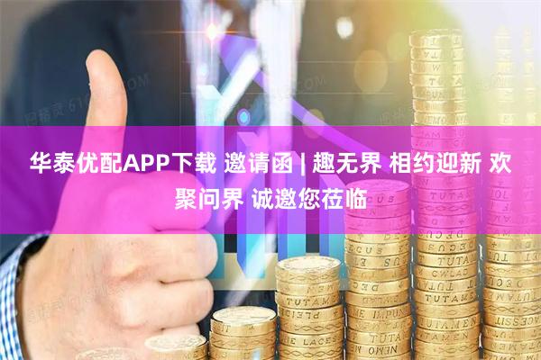 华泰优配APP下载 邀请函 | 趣无界 相约迎新 欢聚问界 诚邀您莅临