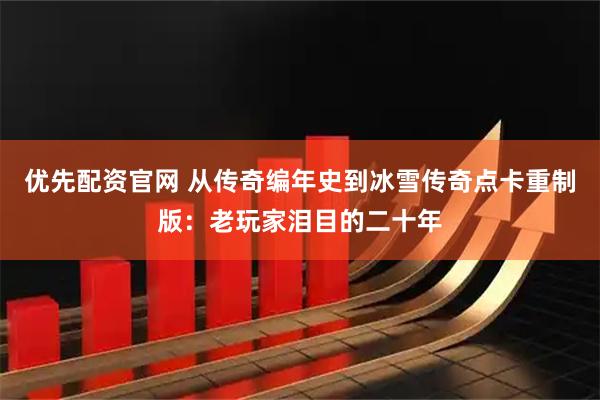 优先配资官网 从传奇编年史到冰雪传奇点卡重制版：老玩家泪目的二十年