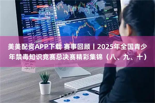美美配资APP下载 赛事回顾丨2025年全国青少年禁毒知识竞赛总决赛精彩集锦（八、九、十）
